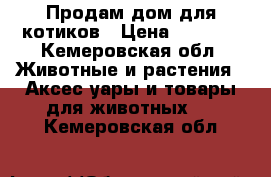 Продам дом для котиков › Цена ­ 2 500 - Кемеровская обл. Животные и растения » Аксесcуары и товары для животных   . Кемеровская обл.